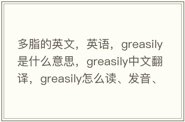 多脂的英文，英語(yǔ)，greasily是什么意思，greasily中文翻譯，greasily怎么讀、發(fā)音、用法及例句