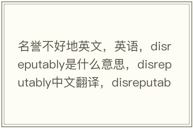 名譽(yù)不好地英文，英語(yǔ)，disreputably是什么意思，disreputably中文翻譯，disreputably怎么讀、發(fā)音、用法及例句