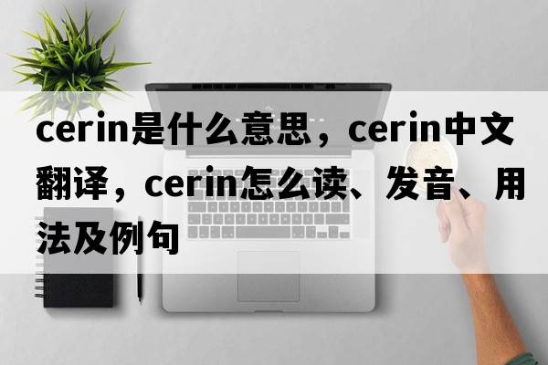 cerin是什么意思，cerin中文翻譯，cerin怎么讀、發(fā)音、用法及例句