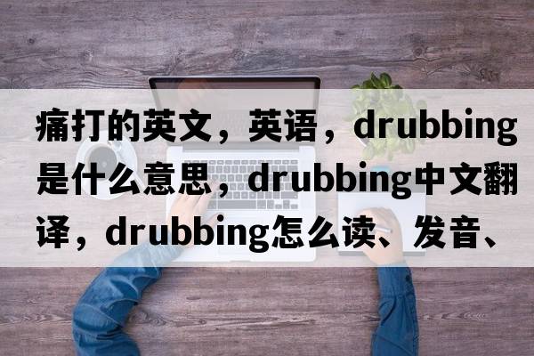痛打的英文，英語(yǔ)，drubbing是什么意思，drubbing中文翻譯，drubbing怎么讀、發(fā)音、用法及例句