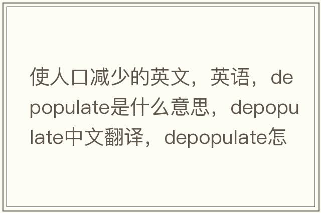 使人口減少的英文，英語(yǔ)，depopulate是什么意思，depopulate中文翻譯，depopulate怎么讀、發(fā)音、用法及例句