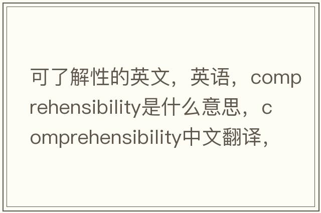 可了解性的英文，英語(yǔ)，comprehensibility是什么意思，comprehensibility中文翻譯，comprehensibility怎么讀、發(fā)音、用法及例句