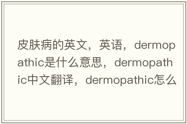 皮膚病的英文，英語(yǔ)，dermopathic是什么意思，dermopathic中文翻譯，dermopathic怎么讀、發(fā)音、用法及例句