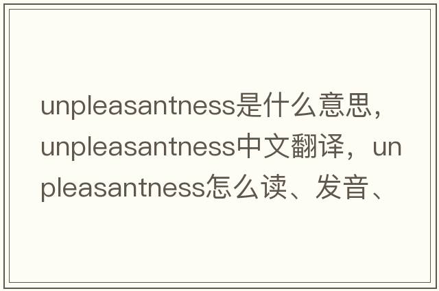 unpleasantness是什么意思，unpleasantness中文翻譯，unpleasantness怎么讀、發(fā)音、用法及例句