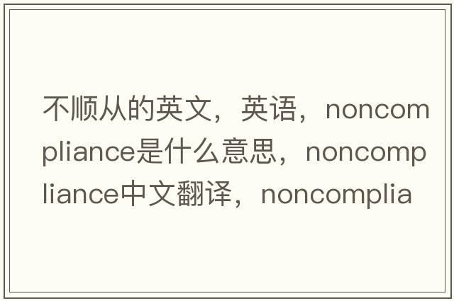 不順從的英文，英語(yǔ)，noncompliance是什么意思，noncompliance中文翻譯，noncompliance怎么讀、發(fā)音、用法及例句