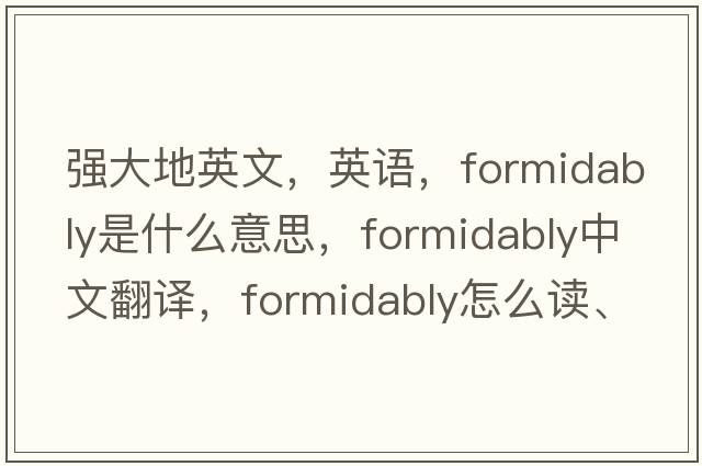 強大地英文，英語(yǔ)，formidably是什么意思，formidably中文翻譯，formidably怎么讀、發(fā)音、用法及例句