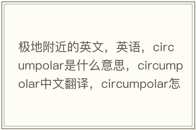 極地附近的英文，英語(yǔ)，circumpolar是什么意思，circumpolar中文翻譯，circumpolar怎么讀、發(fā)音、用法及例句