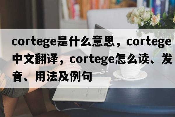 cortege是什么意思，cortege中文翻譯，cortege怎么讀、發(fā)音、用法及例句