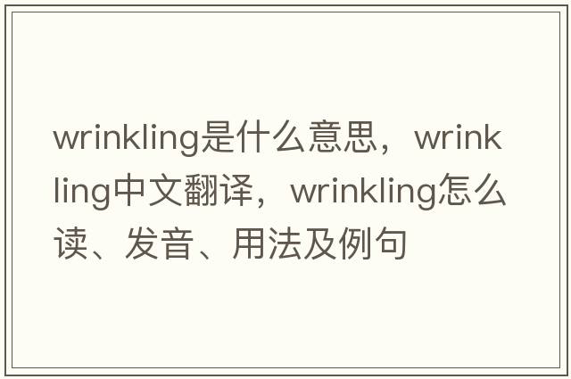 wrinkling是什么意思，wrinkling中文翻譯，wrinkling怎么讀、發(fā)音、用法及例句