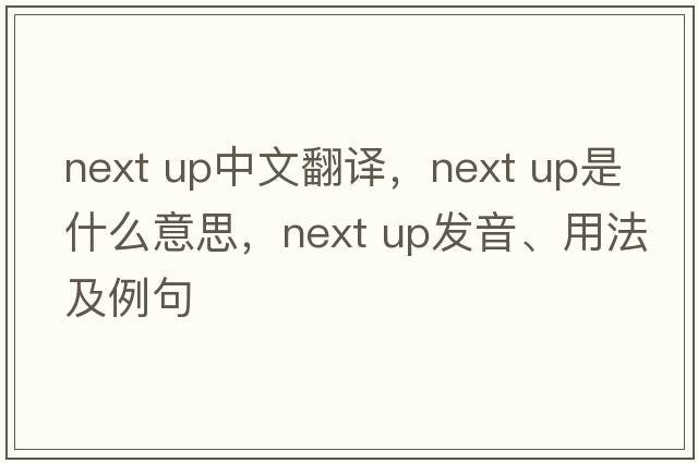 next up中文翻譯，next up是什么意思，next up發(fā)音、用法及例句