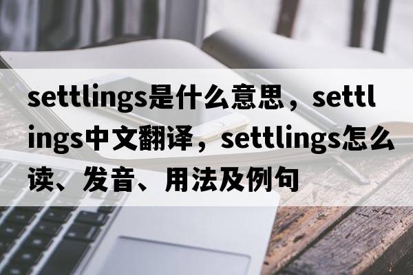 settlings是什么意思，settlings中文翻譯，settlings怎么讀、發(fā)音、用法及例句