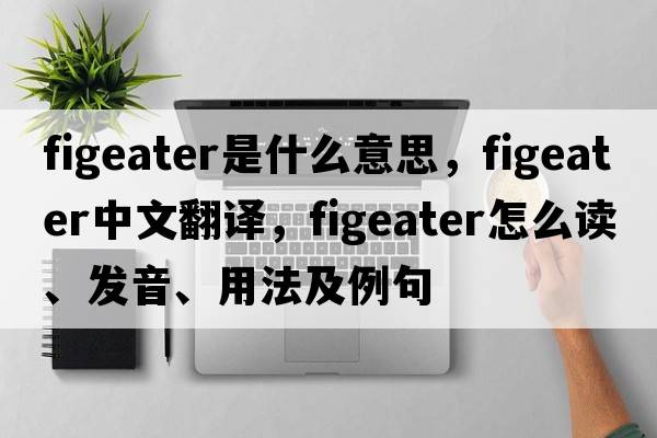 figeater是什么意思，figeater中文翻譯，figeater怎么讀、發(fā)音、用法及例句