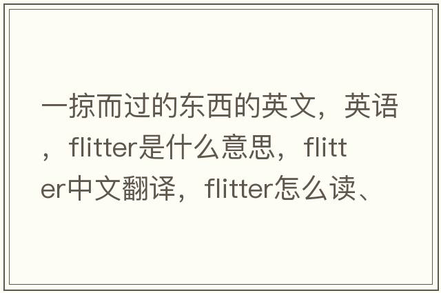 一掠而過(guò)的東西的英文，英語(yǔ)，flitter是什么意思，flitter中文翻譯，flitter怎么讀、發(fā)音、用法及例句