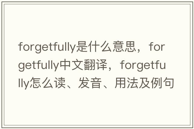 forgetfully是什么意思，forgetfully中文翻譯，forgetfully怎么讀、發(fā)音、用法及例句