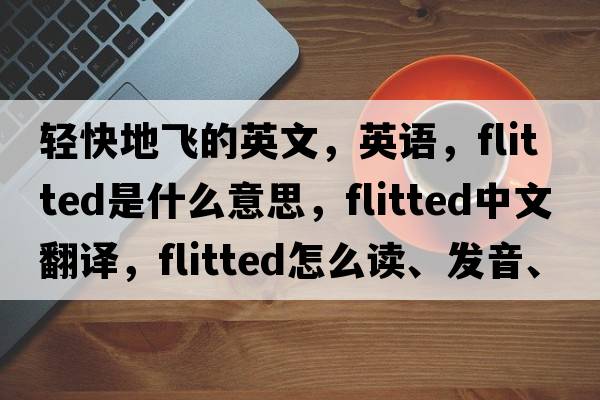 輕快地飛的英文，英語(yǔ)，flitted是什么意思，flitted中文翻譯，flitted怎么讀、發(fā)音、用法及例句
