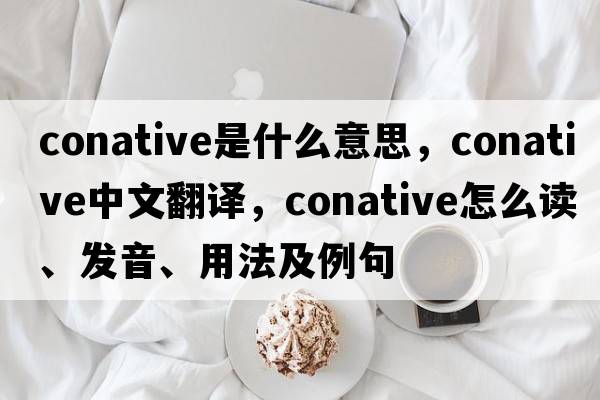 conative是什么意思，conative中文翻譯，conative怎么讀、發(fā)音、用法及例句