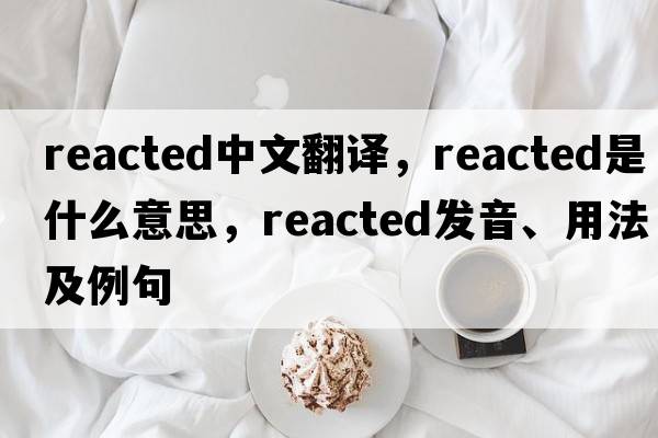 reacted中文翻譯，reacted是什么意思，reacted發(fā)音、用法及例句