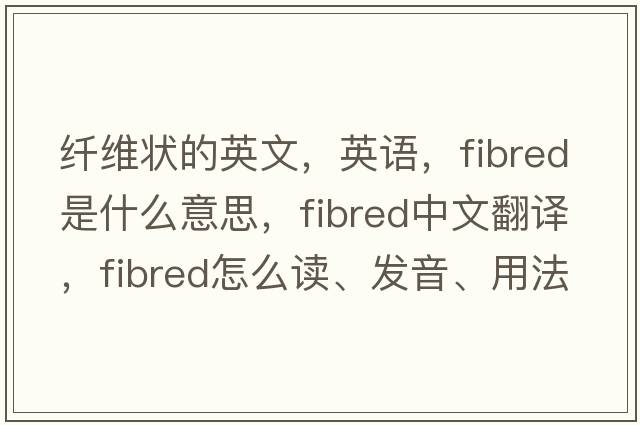 纖維狀的英文，英語(yǔ)，fibred是什么意思，fibred中文翻譯，fibred怎么讀、發(fā)音、用法及例句