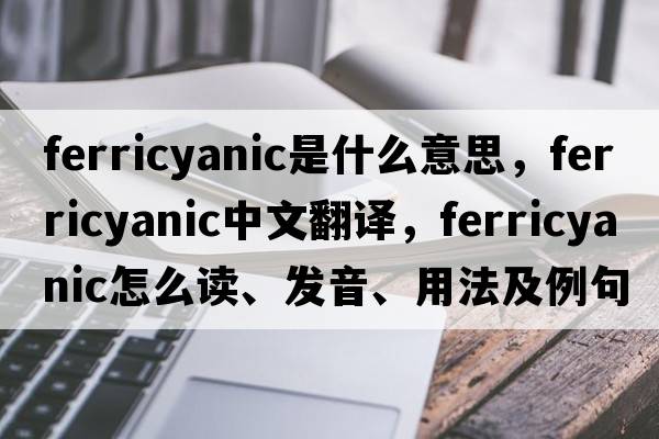 ferricyanic是什么意思，ferricyanic中文翻譯，ferricyanic怎么讀、發(fā)音、用法及例句