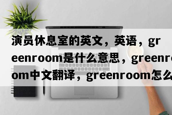 演員休息室的英文，英語(yǔ)，greenroom是什么意思，greenroom中文翻譯，greenroom怎么讀、發(fā)音、用法及例句
