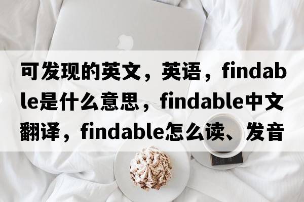 可發(fā)現的英文，英語(yǔ)，findable是什么意思，findable中文翻譯，findable怎么讀、發(fā)音、用法及例句