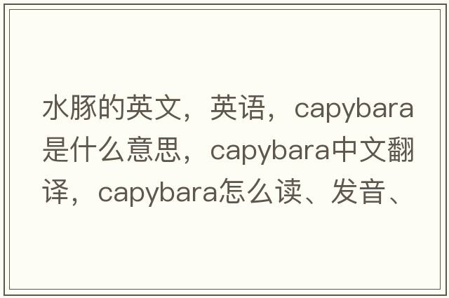 水豚的英文，英語(yǔ)，capybara是什么意思，capybara中文翻譯，capybara怎么讀、發(fā)音、用法及例句