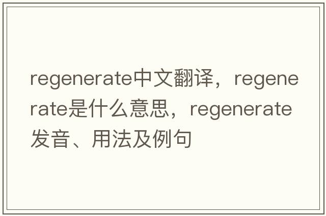 regenerate中文翻譯，regenerate是什么意思，regenerate發(fā)音、用法及例句