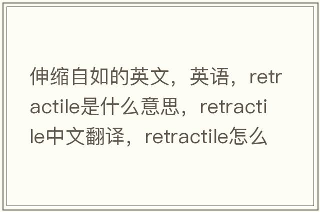 伸縮自如的英文，英語(yǔ)，retractile是什么意思，retractile中文翻譯，retractile怎么讀、發(fā)音、用法及例句
