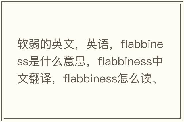 軟弱的英文，英語(yǔ)，flabbiness是什么意思，flabbiness中文翻譯，flabbiness怎么讀、發(fā)音、用法及例句