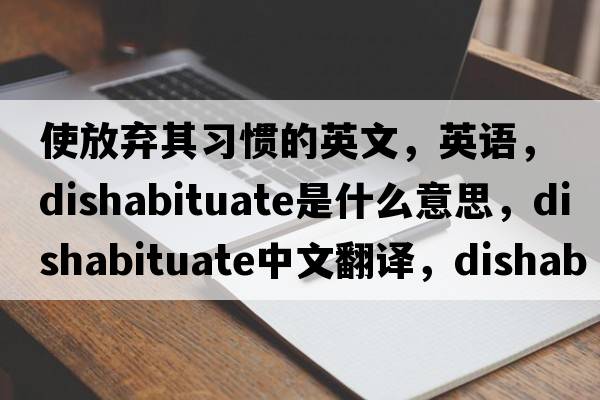 使放棄其習慣的英文，英語(yǔ)，dishabituate是什么意思，dishabituate中文翻譯，dishabituate怎么讀、發(fā)音、用法及例句