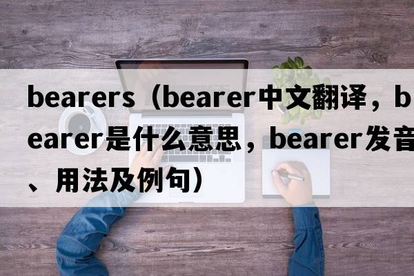 bearers（bearer中文翻譯，bearer是什么意思，bearer發(fā)音、用法及例句）
