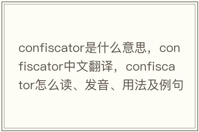 confiscator是什么意思，confiscator中文翻譯，confiscator怎么讀、發(fā)音、用法及例句