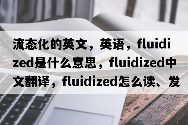 流態(tài)化的英文，英語(yǔ)，fluidized是什么意思，fluidized中文翻譯，fluidized怎么讀、發(fā)音、用法及例句