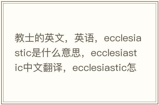 教士的英文，英語(yǔ)，ecclesiastic是什么意思，ecclesiastic中文翻譯，ecclesiastic怎么讀、發(fā)音、用法及例句