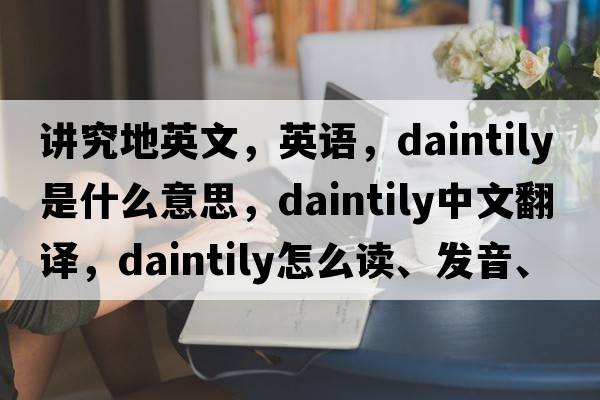 講究地英文，英語(yǔ)，daintily是什么意思，daintily中文翻譯，daintily怎么讀、發(fā)音、用法及例句