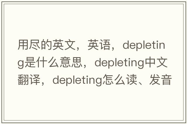 用盡的英文，英語(yǔ)，depleting是什么意思，depleting中文翻譯，depleting怎么讀、發(fā)音、用法及例句