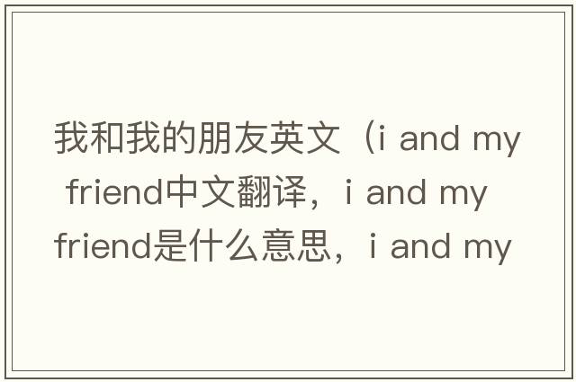 我和我的朋友英文（i and my friend中文翻譯，i and my friend是什么意思，i and my friend發(fā)音、用法及例句）