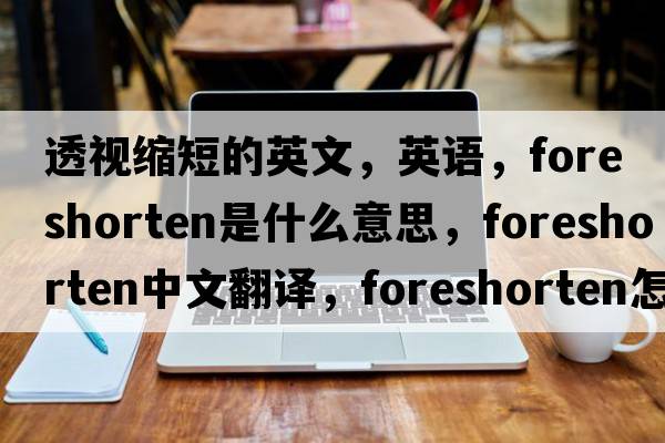 透視縮短的英文，英語(yǔ)，foreshorten是什么意思，foreshorten中文翻譯，foreshorten怎么讀、發(fā)音、用法及例句