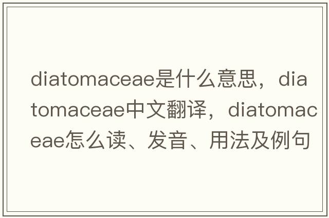Diatomaceae是什么意思，Diatomaceae中文翻譯，Diatomaceae怎么讀、發(fā)音、用法及例句