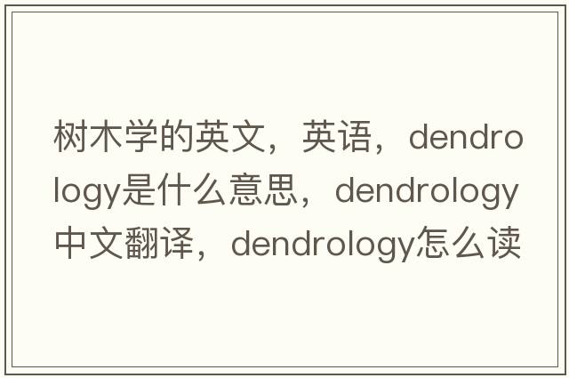 樹(shù)木學(xué)的英文，英語(yǔ)，dendrology是什么意思，dendrology中文翻譯，dendrology怎么讀、發(fā)音、用法及例句