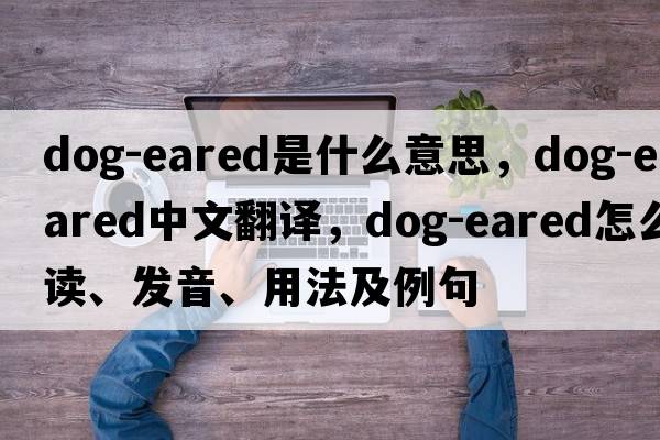 dog-eared是什么意思，dog-eared中文翻譯，dog-eared怎么讀、發(fā)音、用法及例句