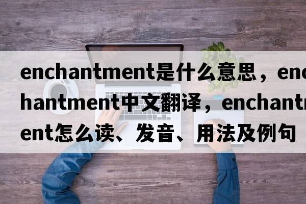 enchantment是什么意思，enchantment中文翻譯，enchantment怎么讀、發(fā)音、用法及例句