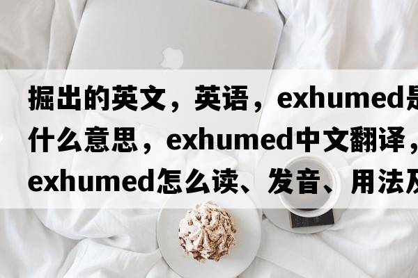 掘出的英文，英語(yǔ)，exhumed是什么意思，exhumed中文翻譯，exhumed怎么讀、發(fā)音、用法及例句