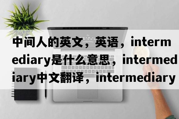 中間人的英文，英語(yǔ)，intermediary是什么意思，intermediary中文翻譯，intermediary怎么讀、發(fā)音、用法及例句