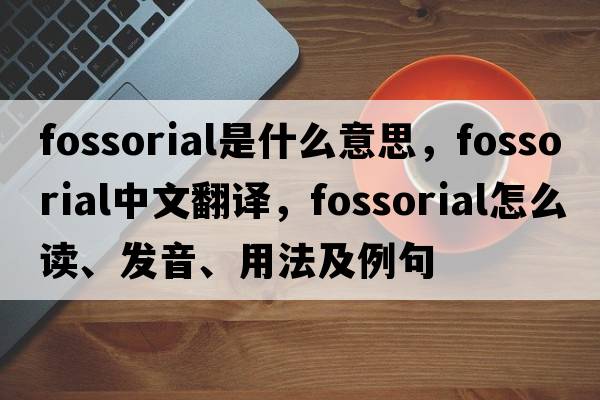fossorial是什么意思，fossorial中文翻譯，fossorial怎么讀、發(fā)音、用法及例句