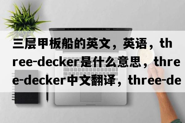 三層甲板船的英文，英語(yǔ)，three-decker是什么意思，three-decker中文翻譯，three-decker怎么讀、發(fā)音、用法及例句