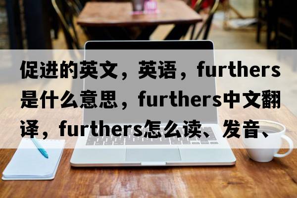 促進(jìn)的英文，英語(yǔ)，furthers是什么意思，furthers中文翻譯，furthers怎么讀、發(fā)音、用法及例句