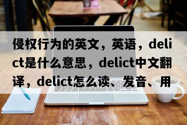 侵權行為的英文，英語(yǔ)，delict是什么意思，delict中文翻譯，delict怎么讀、發(fā)音、用法及例句