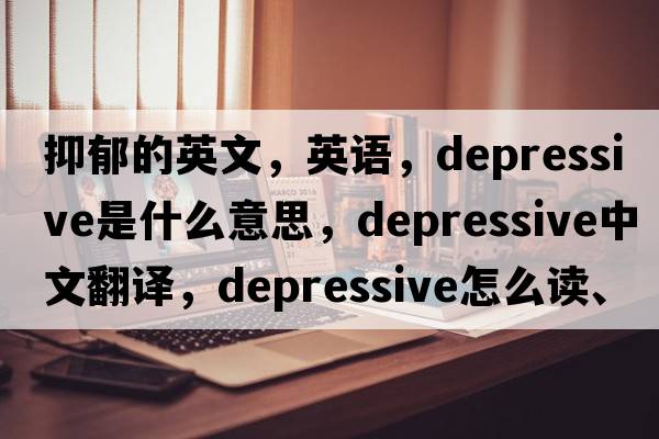 抑郁的英文，英語(yǔ)，depressive是什么意思，depressive中文翻譯，depressive怎么讀、發(fā)音、用法及例句