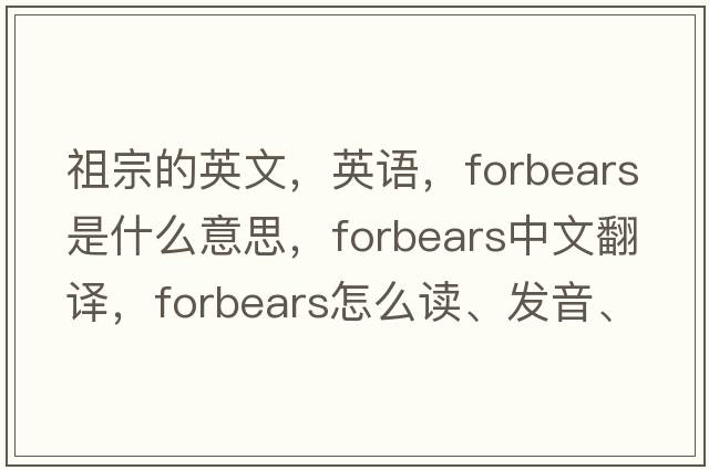 祖宗的英文，英語(yǔ)，forbears是什么意思，forbears中文翻譯，forbears怎么讀、發(fā)音、用法及例句
